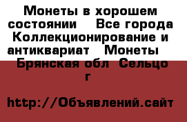 Монеты в хорошем состоянии. - Все города Коллекционирование и антиквариат » Монеты   . Брянская обл.,Сельцо г.